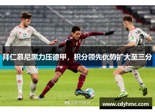 拜仁慕尼黑力压德甲，积分领先优势扩大至三分