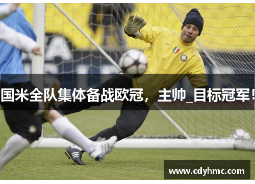 国米全队集体备战欧冠，主帅_目标冠军！