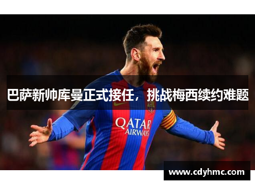 巴萨新帅库曼正式接任，挑战梅西续约难题