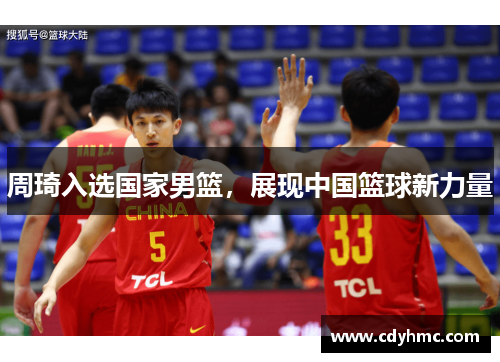 周琦入选国家男篮，展现中国篮球新力量