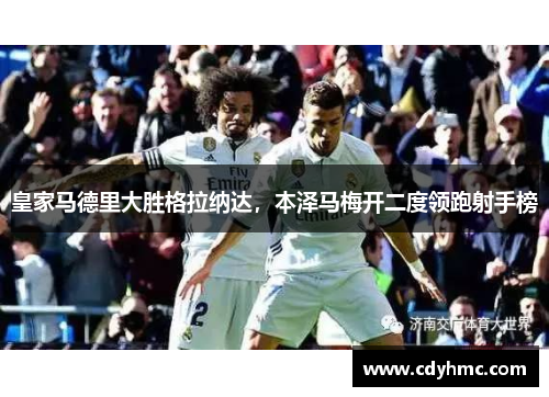 皇家马德里大胜格拉纳达，本泽马梅开二度领跑射手榜
