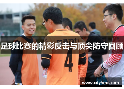 足球比赛的精彩反击与顶尖防守回顾
