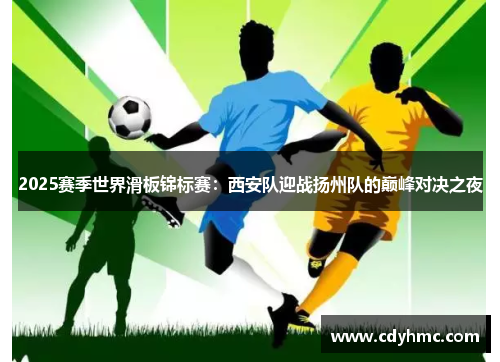 2025赛季世界滑板锦标赛：西安队迎战扬州队的巅峰对决之夜