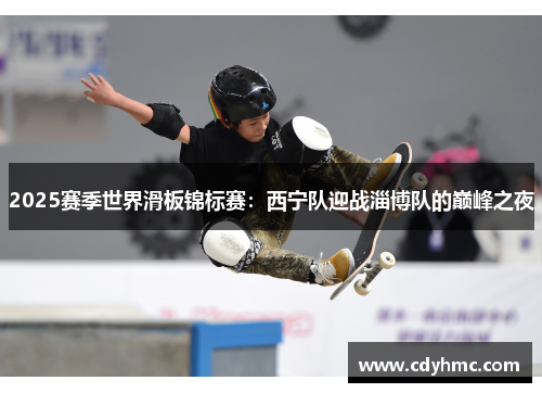 2025赛季世界滑板锦标赛：西宁队迎战淄博队的巅峰之夜