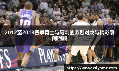 2012至2013赛季勇士与马刺的激烈对决与精彩瞬间回顾