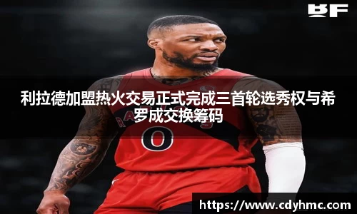 利拉德加盟热火交易正式完成三首轮选秀权与希罗成交换筹码